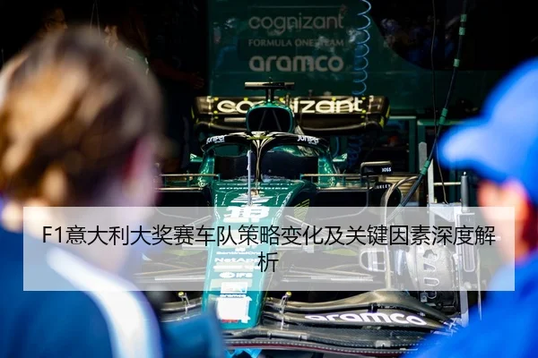 F1意大利大奖赛车队策略变化及关键因素深度解析